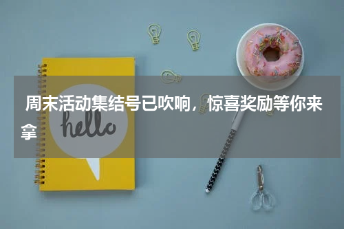  周末活动集结号已吹响，惊喜奖励等你来拿