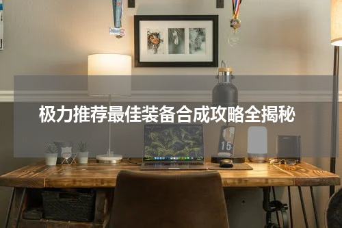  极力推荐最佳装备合成攻略全揭秘