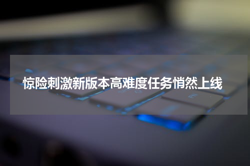  惊险刺激新版本高难度任务悄然上线