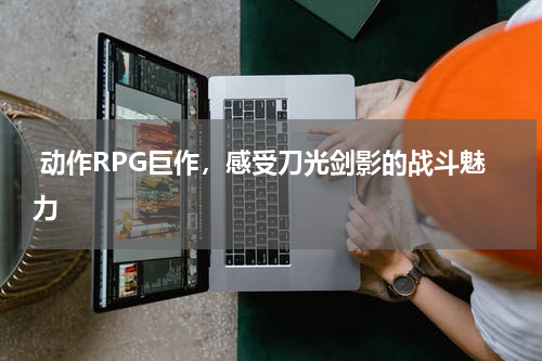  动作RPG巨作，感受刀光剑影的战斗魅力