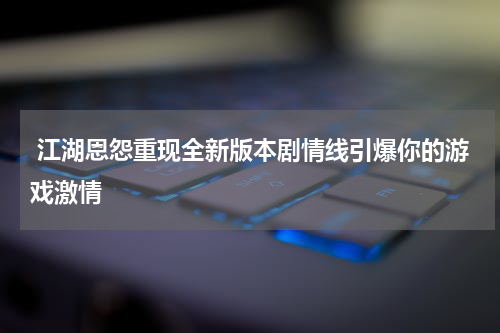  江湖恩怨重现全新版本剧情线引爆你的游戏激情