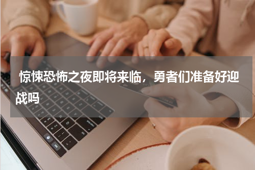  惊悚恐怖之夜即将来临，勇者们准备好迎战吗