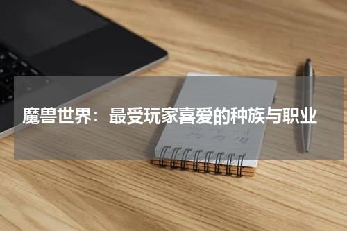  魔兽世界：最受玩家喜爱的种族与职业