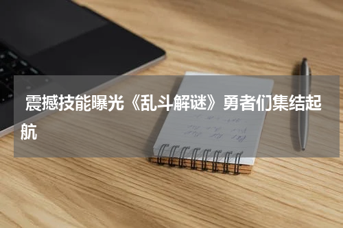  震撼技能曝光《乱斗解谜》勇者们集结起航