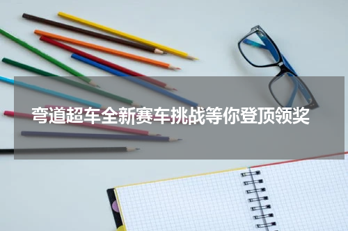  弯道超车全新赛车挑战等你登顶领奖