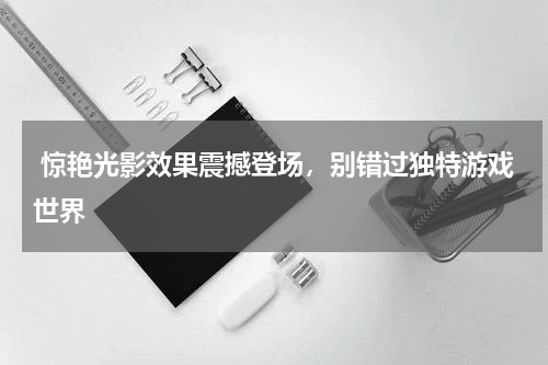  惊艳光影效果震撼登场，别错过独特游戏世界