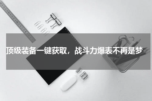  顶级装备一键获取，战斗力爆表不再是梦