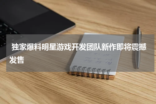  独家爆料明星游戏开发团队新作即将震撼发售