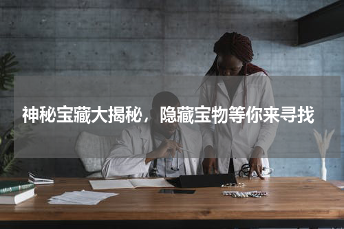  神秘宝藏大揭秘，隐藏宝物等你来寻找