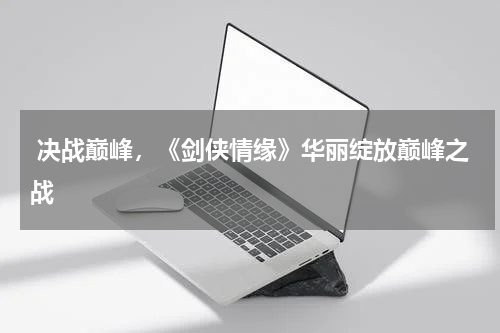  决战巅峰，《剑侠情缘》华丽绽放巅峰之战
