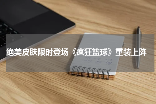  绝美皮肤限时登场《疯狂篮球》重装上阵