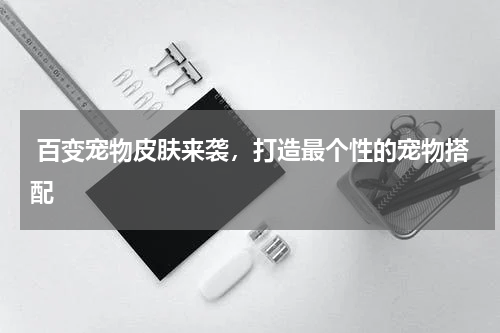  百变宠物皮肤来袭，打造最个性的宠物搭配