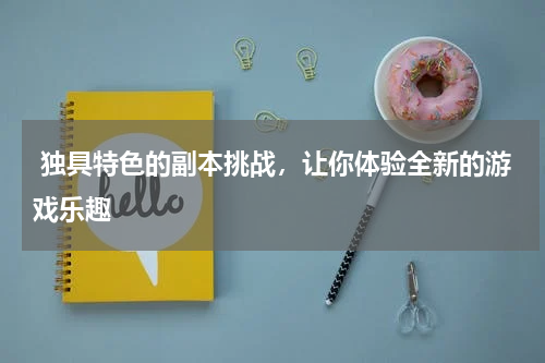  独具特色的副本挑战，让你体验全新的游戏乐趣