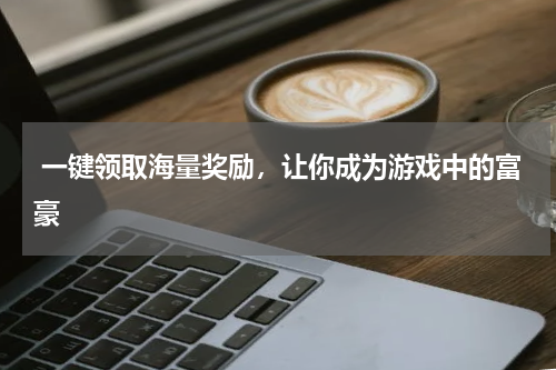  一键领取海量奖励，让你成为游戏中的富豪