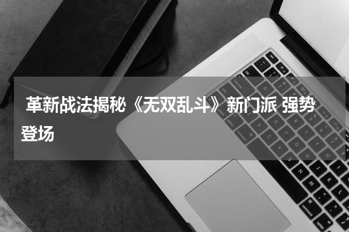  革新战法揭秘《无双乱斗》新门派 强势登场