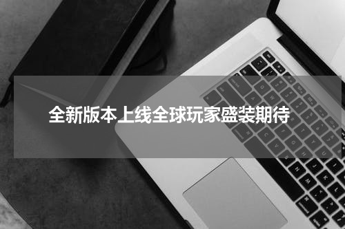  全新版本上线全球玩家盛装期待