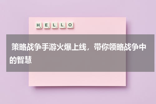  策略战争手游火爆上线，带你领略战争中的智慧