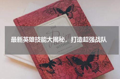  最新英雄技能大揭秘，打造超强战队