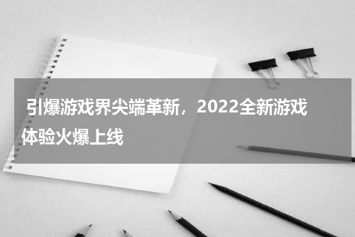  引爆游戏界尖端革新，2022全新游戏体验火爆上线