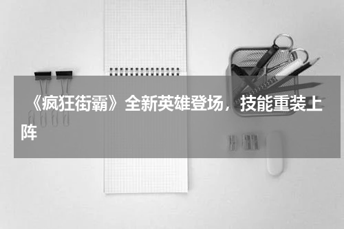  《疯狂街霸》全新英雄登场，技能重装上阵