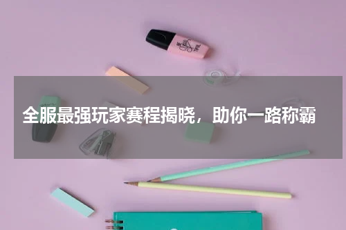  全服最强玩家赛程揭晓，助你一路称霸