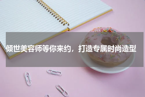  倾世美容师等你来约，打造专属时尚造型