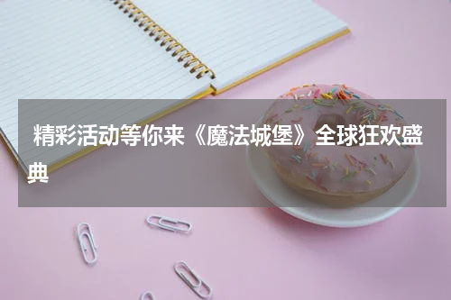  精彩活动等你来《魔法城堡》全球狂欢盛典