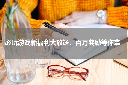  必玩游戏新福利大放送，百万奖励等你拿
