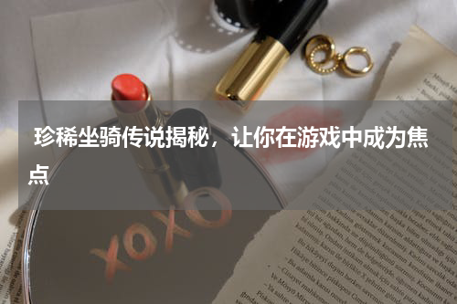  珍稀坐骑传说揭秘，让你在游戏中成为焦点