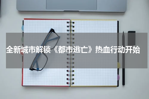  全新城市解锁《都市逃亡》热血行动开始