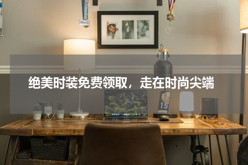  绝美时装免费领取，走在时尚尖端