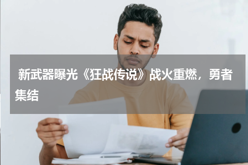  新武器曝光《狂战传说》战火重燃，勇者集结