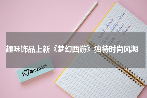  趣味饰品上新《梦幻西游》独特时尚风潮