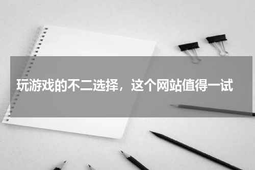  玩游戏的不二选择，这个网站值得一试