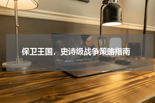  保卫王国，史诗级战争策略指南