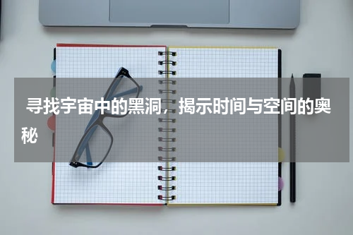  寻找宇宙中的黑洞，揭示时间与空间的奥秘