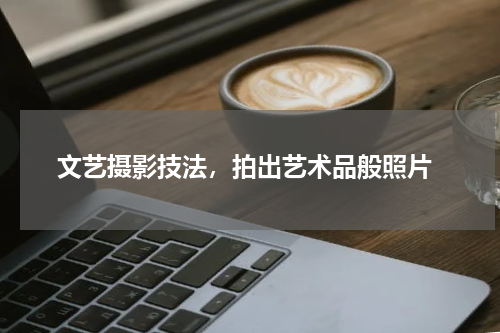  文艺摄影技法，拍出艺术品般照片