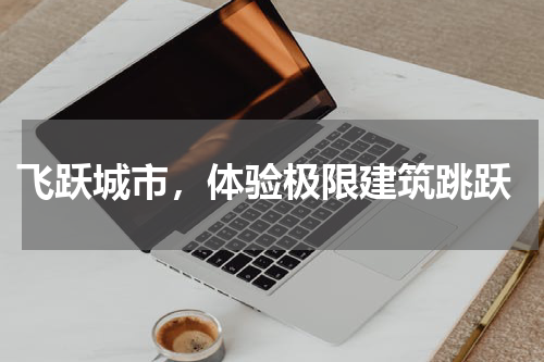  飞跃城市，体验极限建筑跳跃
