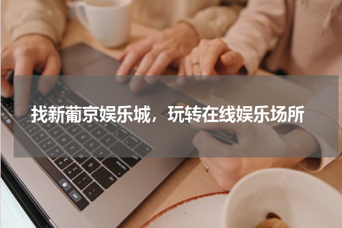  找新葡京娱乐城，玩转在线娱乐场所