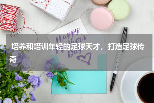  培养和培训年轻的足球天才，打造足球传奇