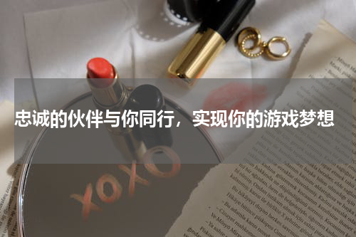  忠诚的伙伴与你同行，实现你的游戏梦想