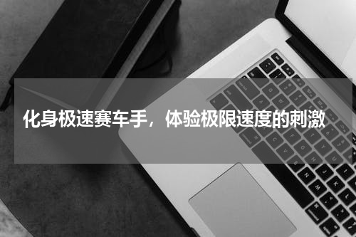  化身极速赛车手，体验极限速度的刺激