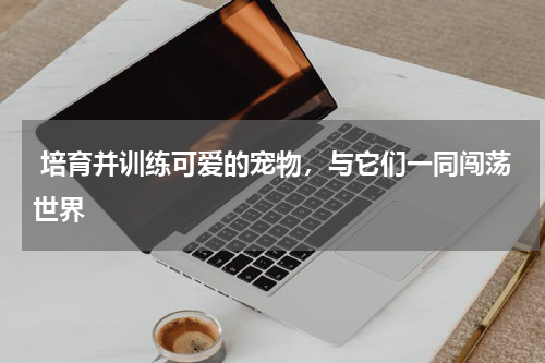  培育并训练可爱的宠物，与它们一同闯荡世界