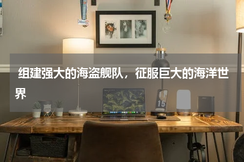  组建强大的海盗舰队，征服巨大的海洋世界