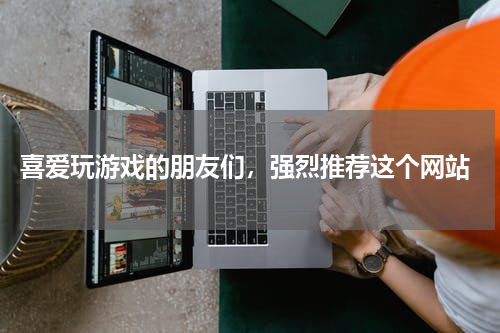  喜爱玩游戏的朋友们，强烈推荐这个网站