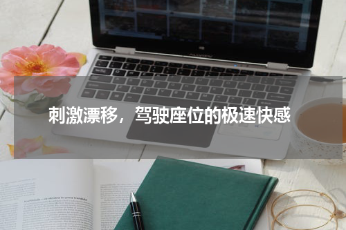  刺激漂移，驾驶座位的极速快感