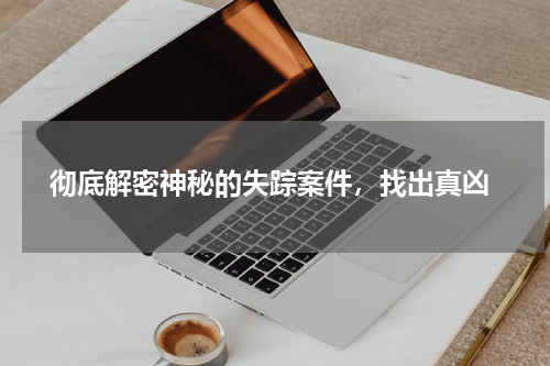  彻底解密神秘的失踪案件，找出真凶
