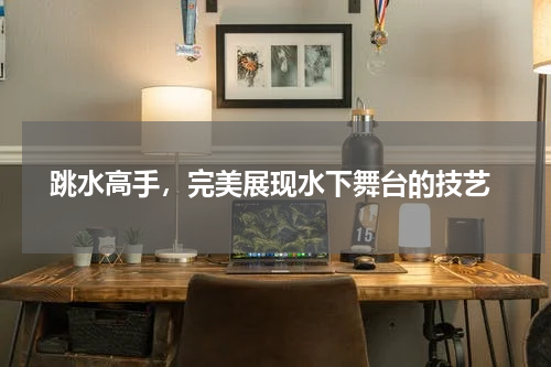  跳水高手，完美展现水下舞台的技艺