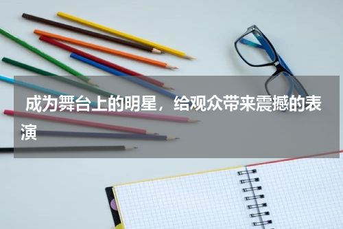  成为舞台上的明星，给观众带来震撼的表演
