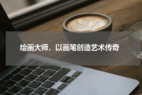  绘画大师，以画笔创造艺术传奇